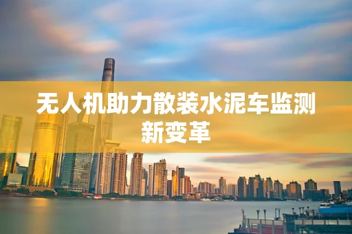 无人机助力散装水泥车监测新变革