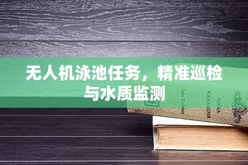 无人机泳池任务，精准巡检与水质监测