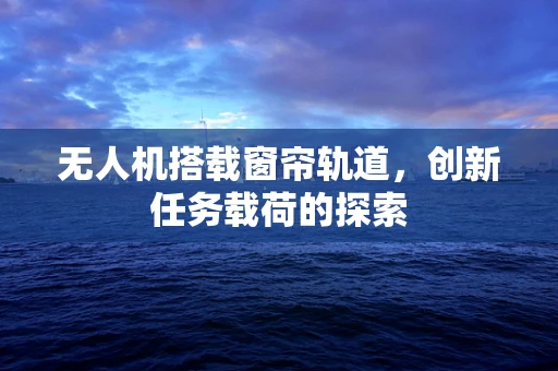无人机搭载窗帘轨道，创新任务载荷的探索