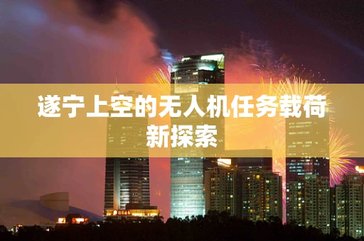遂宁上空的无人机任务载荷新探索
