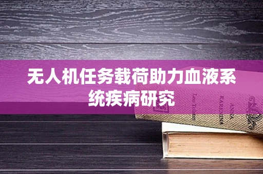 无人机任务载荷助力血液系统疾病研究