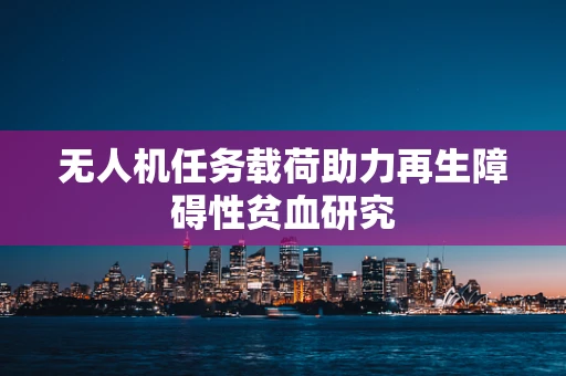 无人机任务载荷助力再生障碍性贫血研究