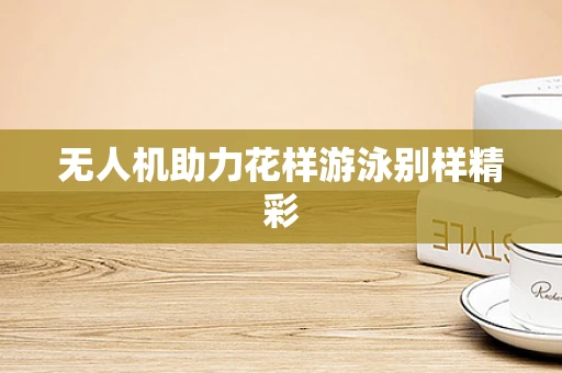 无人机助力花样游泳别样精彩