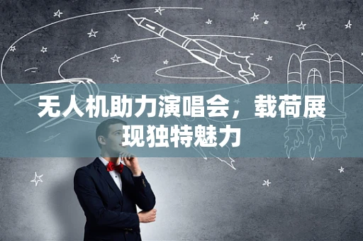 无人机助力演唱会，载荷展现独特魅力