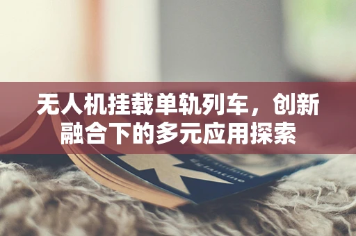 无人机挂载单轨列车，创新融合下的多元应用探索