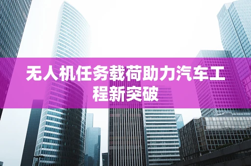 无人机任务载荷助力汽车工程新突破