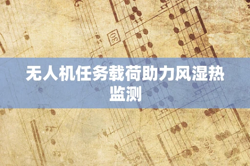 无人机任务载荷助力风湿热监测
