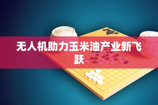 无人机助力玉米油产业新飞跃