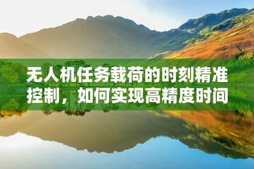 无人机任务载荷的时刻精准控制，如何实现高精度时间同步？