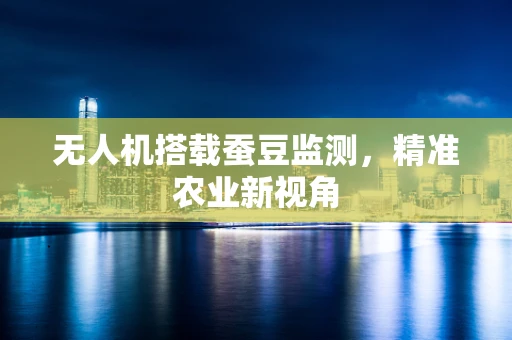 无人机搭载蚕豆监测，精准农业新视角
