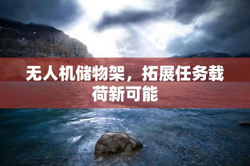 无人机储物架，拓展任务载荷新可能
