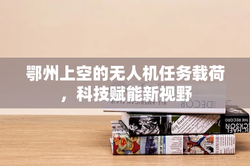 鄂州上空的无人机任务载荷，科技赋能新视野