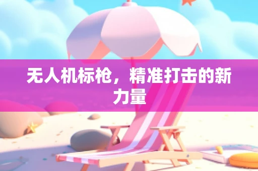 无人机标枪，精准打击的新力量