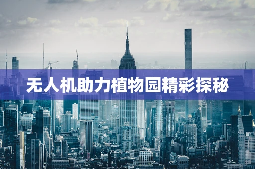 无人机助力植物园精彩探秘