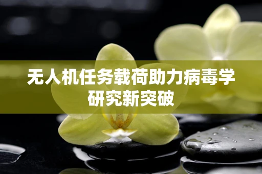 无人机任务载荷助力病毒学研究新突破
