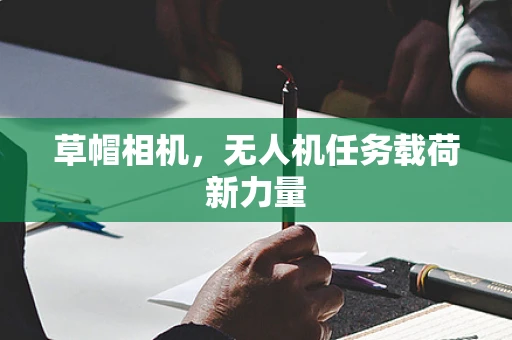 草帽相机，无人机任务载荷新力量