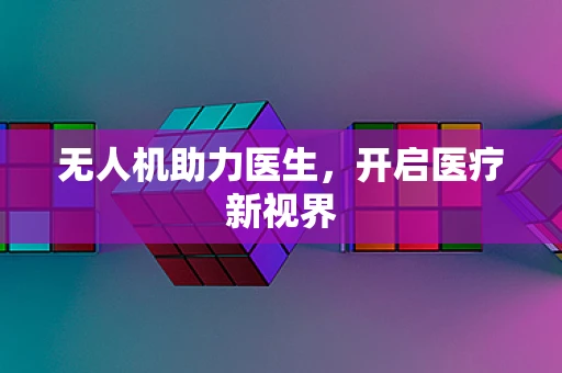 无人机助力医生，开启医疗新视界