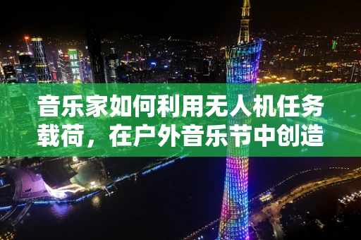 音乐家如何利用无人机任务载荷，在户外音乐节中创造独特的空中表演体验？