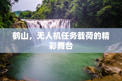 鹤山，无人机任务载荷的精彩舞台