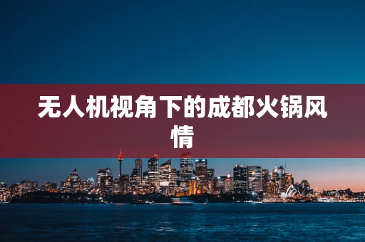 无人机视角下的成都火锅风情