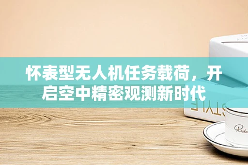 怀表型无人机任务载荷，开启空中精密观测新时代