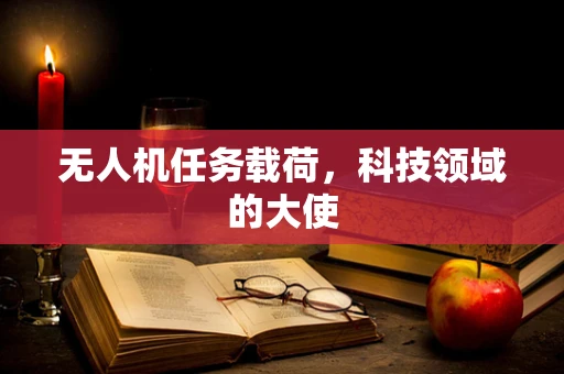无人机任务载荷，科技领域的大使