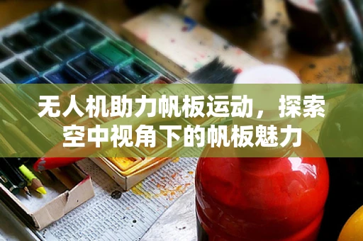 无人机助力帆板运动，探索空中视角下的帆板魅力