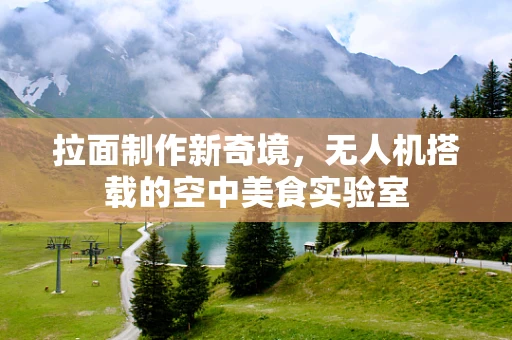 拉面制作新奇境，无人机搭载的空中美食实验室