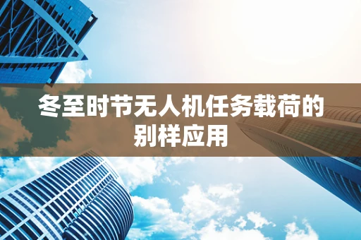 冬至时节无人机任务载荷的别样应用