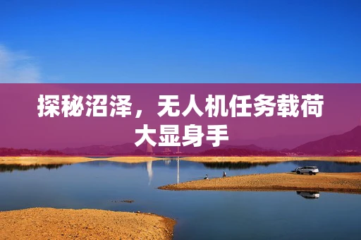 探秘沼泽，无人机任务载荷大显身手