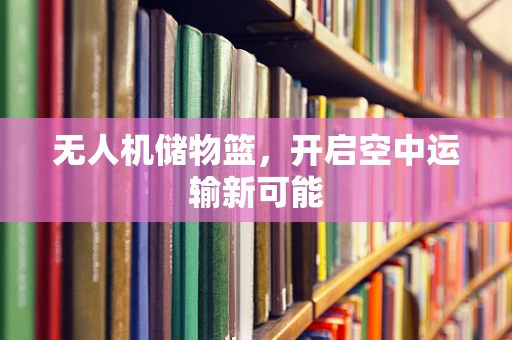 无人机储物篮，开启空中运输新可能
