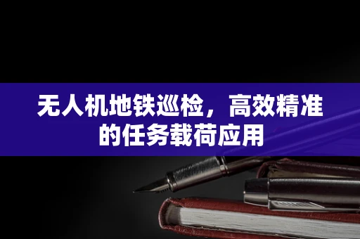 无人机地铁巡检，高效精准的任务载荷应用