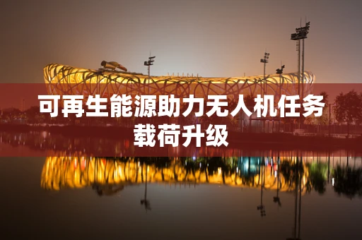 可再生能源助力无人机任务载荷升级