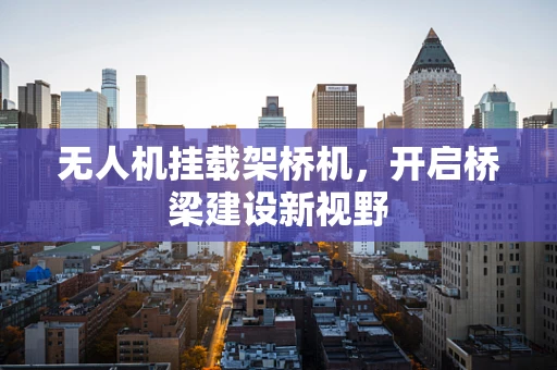 无人机挂载架桥机，开启桥梁建设新视野