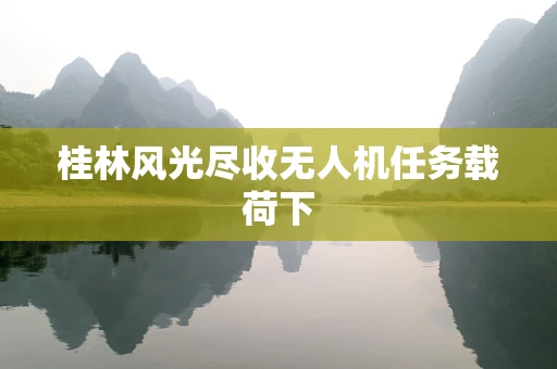 桂林风光尽收无人机任务载荷下