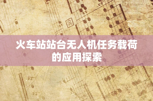 火车站站台无人机任务载荷的应用探索