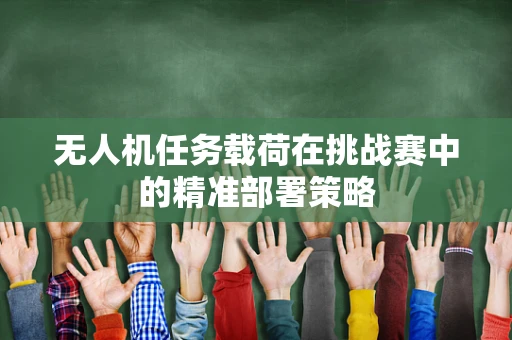 无人机任务载荷在挑战赛中的精准部署策略