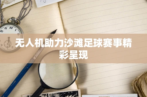 无人机助力沙滩足球赛事精彩呈现