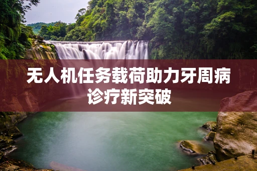 无人机任务载荷助力牙周病诊疗新突破