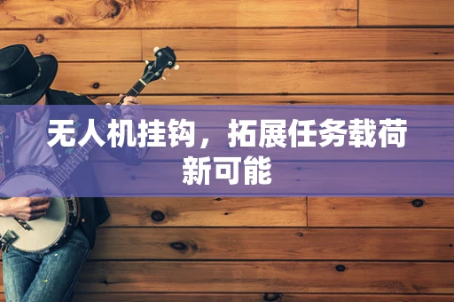 无人机挂钩，拓展任务载荷新可能