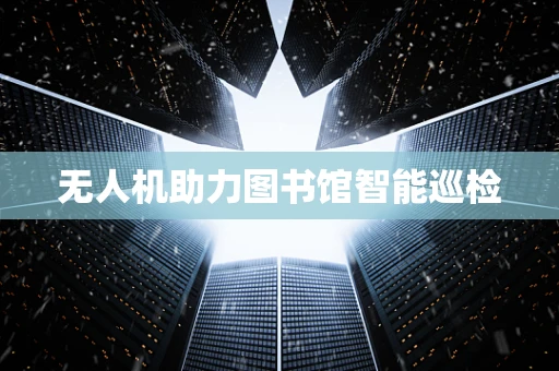 无人机助力图书馆智能巡检