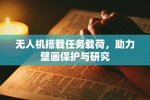 无人机搭载任务载荷，助力壁画保护与研究