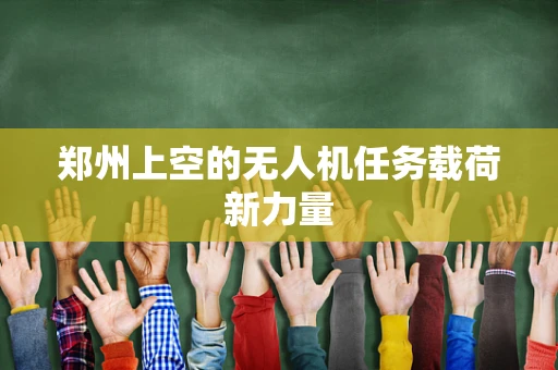 郑州上空的无人机任务载荷新力量