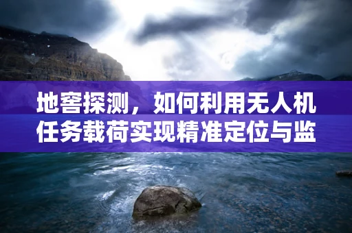地窖探测，如何利用无人机任务载荷实现精准定位与监测？