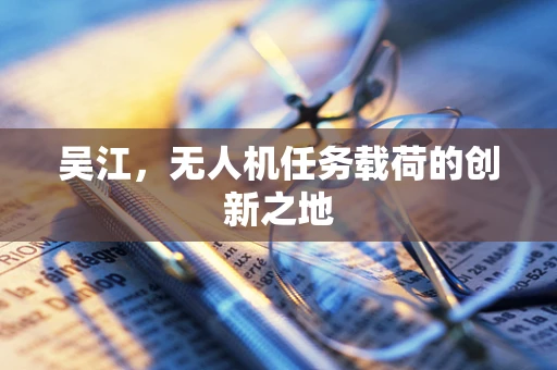 吴江，无人机任务载荷的创新之地