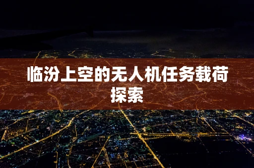 临汾上空的无人机任务载荷探索