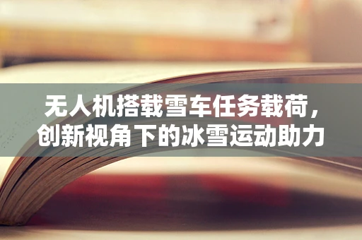 无人机搭载雪车任务载荷，创新视角下的冰雪运动助力
