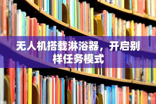 无人机搭载淋浴器，开启别样任务模式