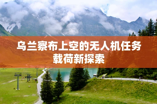 乌兰察布上空的无人机任务载荷新探索