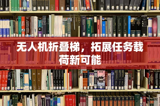 无人机折叠梯，拓展任务载荷新可能
